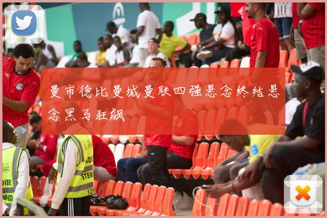 曼市德比曼城曼联四强悬念终结悬念黑马狂飙