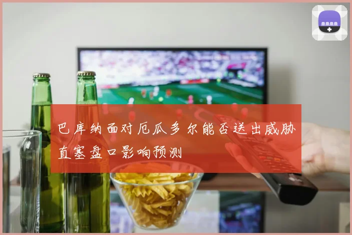 巴库纳面对厄瓜多尔能否送出威胁直塞盘口影响预测