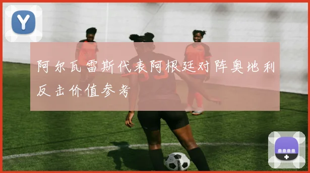 阿尔瓦雷斯代表阿根廷对阵奥地利反击价值参考