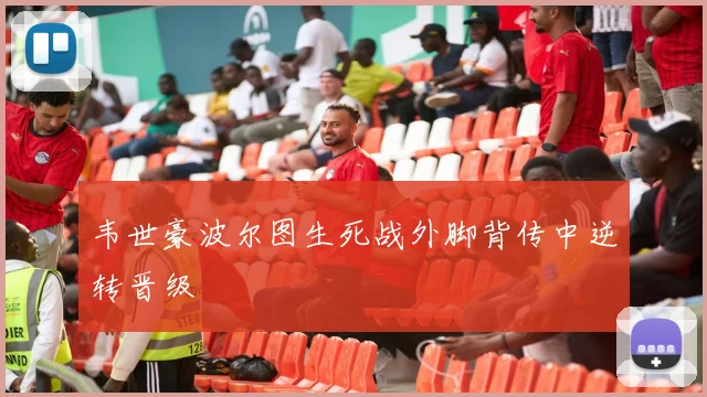韦世豪波尔图生死战外脚背传中逆转晋级