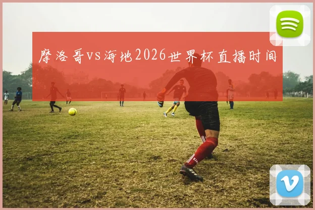 摩洛哥vs海地2026世界杯直播时间