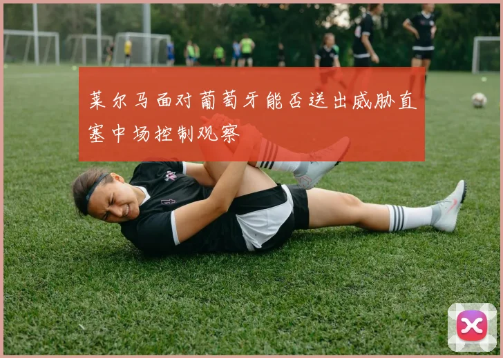 莱尔马面对葡萄牙能否送出威胁直塞中场控制观察