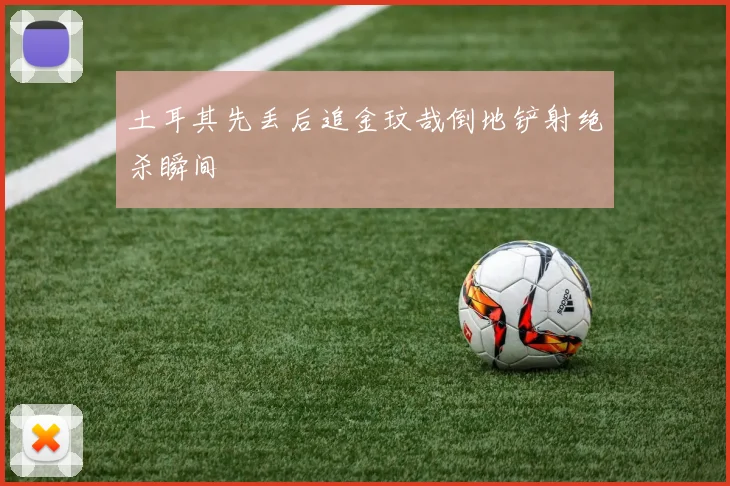 土耳其先丢后追金玟哉倒地铲射绝杀瞬间