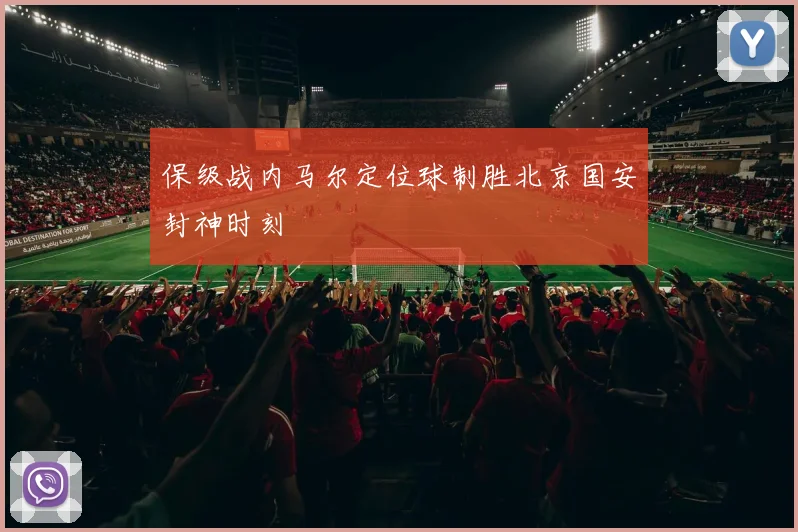 保级战内马尔定位球制胜北京国安封神时刻