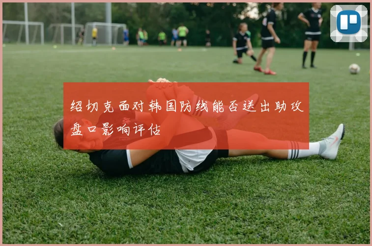 绍切克面对韩国防线能否送出助攻盘口影响评估