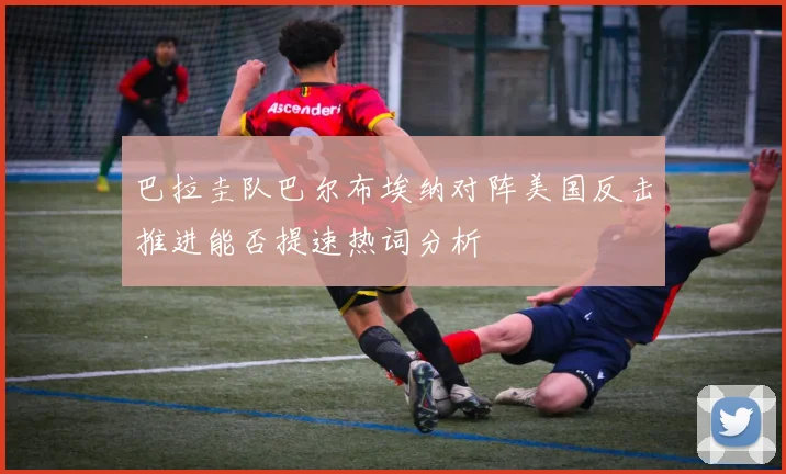 巴拉圭队巴尔布埃纳对阵美国反击推进能否提速热词分析