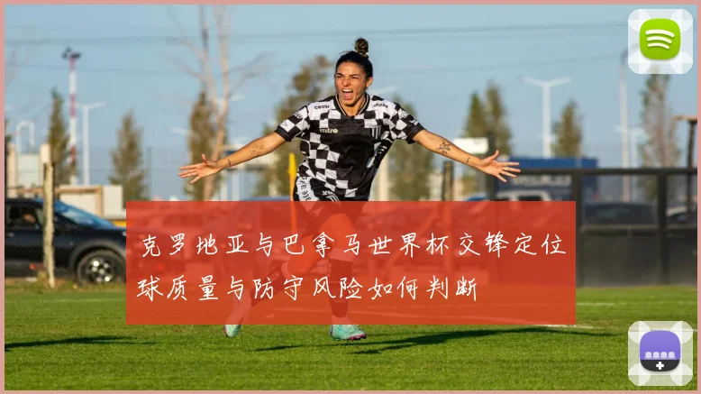 克罗地亚与巴拿马世界杯交锋定位球质量与防守风险如何判断