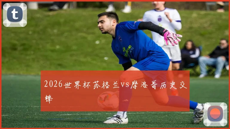 2026世界杯苏格兰vs摩洛哥历史交锋