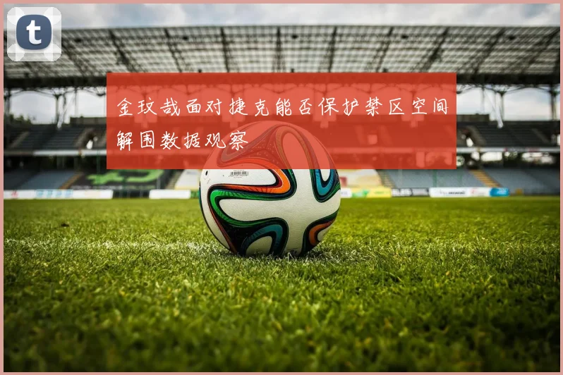 金玟哉面对捷克能否保护禁区空间解围数据观察