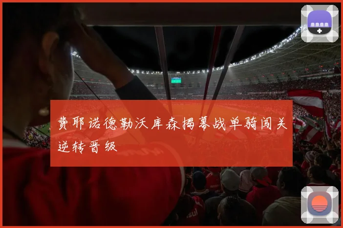 费耶诺德勒沃库森揭幕战单骑闯关逆转晋级