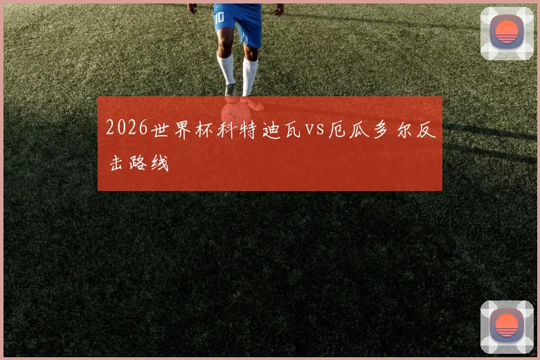 2026世界杯科特迪瓦vs厄瓜多尔反击路线