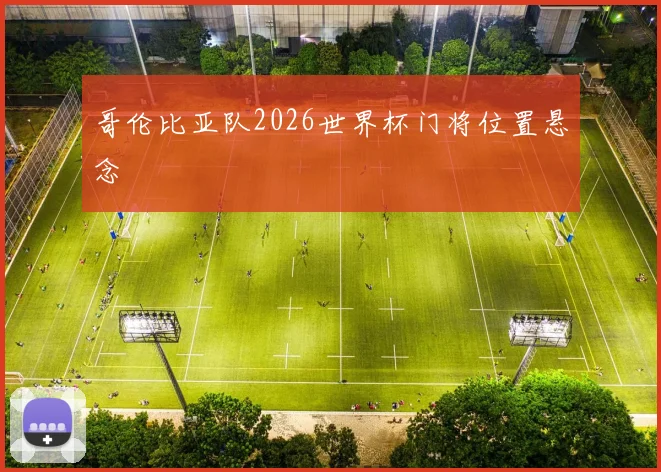 哥伦比亚队2026世界杯门将位置悬念