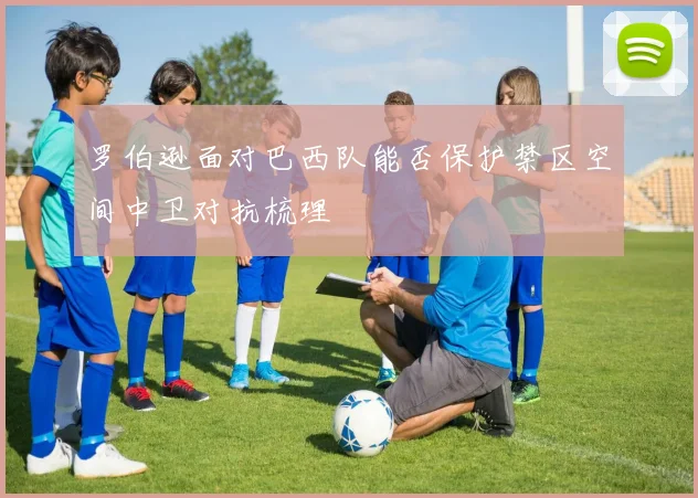 罗伯逊面对巴西队能否保护禁区空间中卫对抗梳理