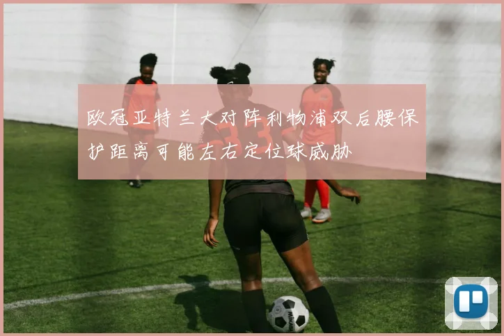 欧冠亚特兰大对阵利物浦双后腰保护距离可能左右定位球威胁