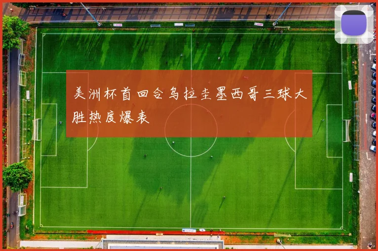 美洲杯首回合乌拉圭墨西哥三球大胜热度爆表