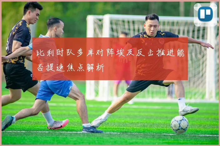 比利时队多库对阵埃及反击推进能否提速焦点解析