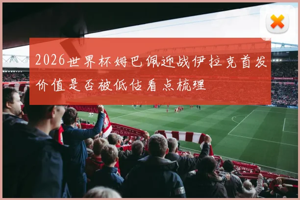 2026世界杯姆巴佩迎战伊拉克首发价值是否被低估看点梳理