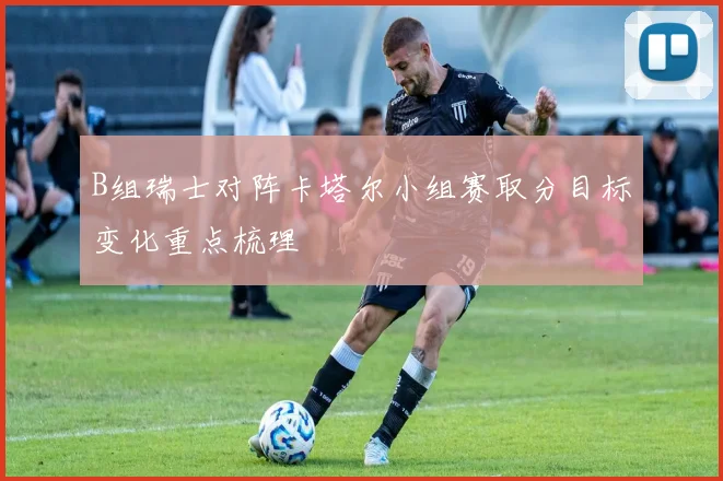 B组瑞士对阵卡塔尔小组赛取分目标变化重点梳理