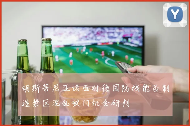 胡斯蒂尼亚诺面对德国防线能否制造禁区混乱破门机会研判