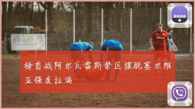 榜首战阿尔瓦雷斯禁区摆脱塞尔维亚强度拉满