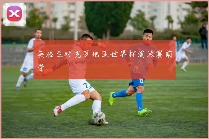 英格兰对克罗地亚世界杯淘汰赛前景