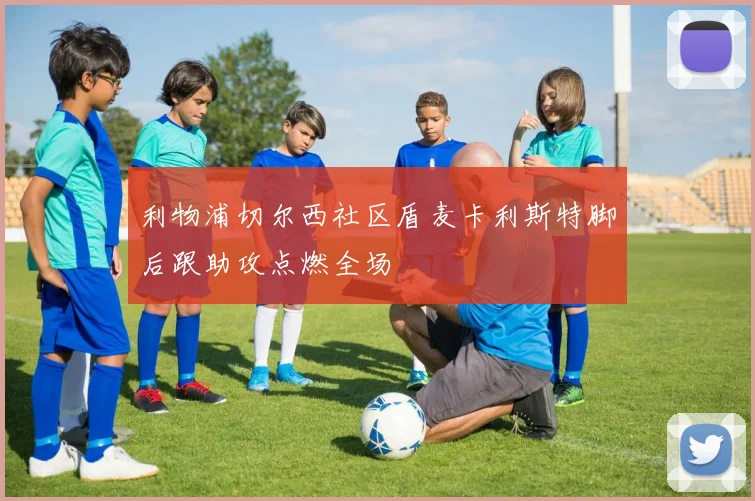 利物浦切尔西社区盾麦卡利斯特脚后跟助攻点燃全场