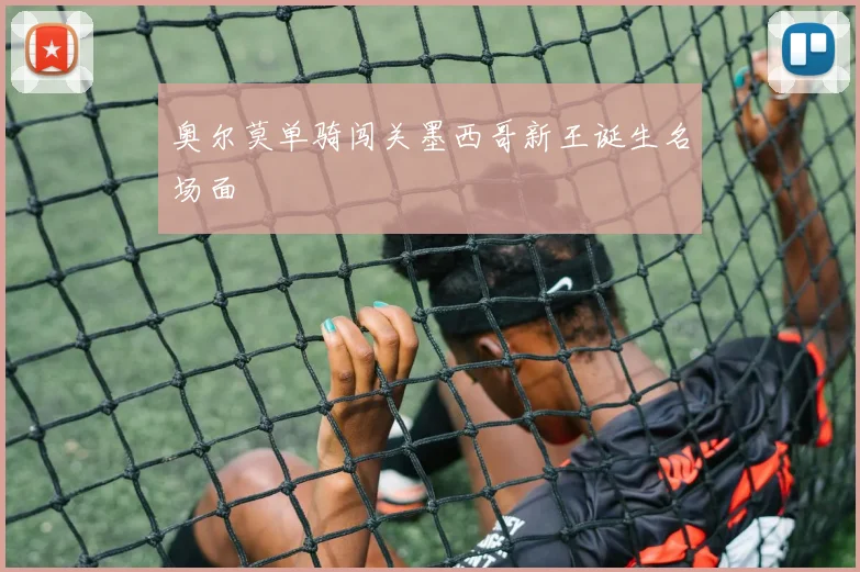 奥尔莫单骑闯关墨西哥新王诞生名场面
