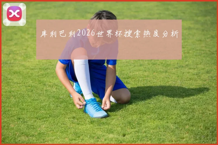 库利巴利2026世界杯搜索热度分析
