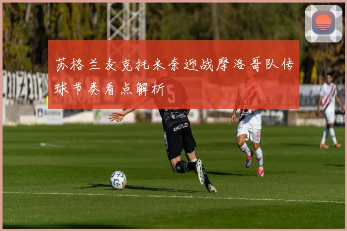 苏格兰麦克托米奈迎战摩洛哥队传球节奏看点解析