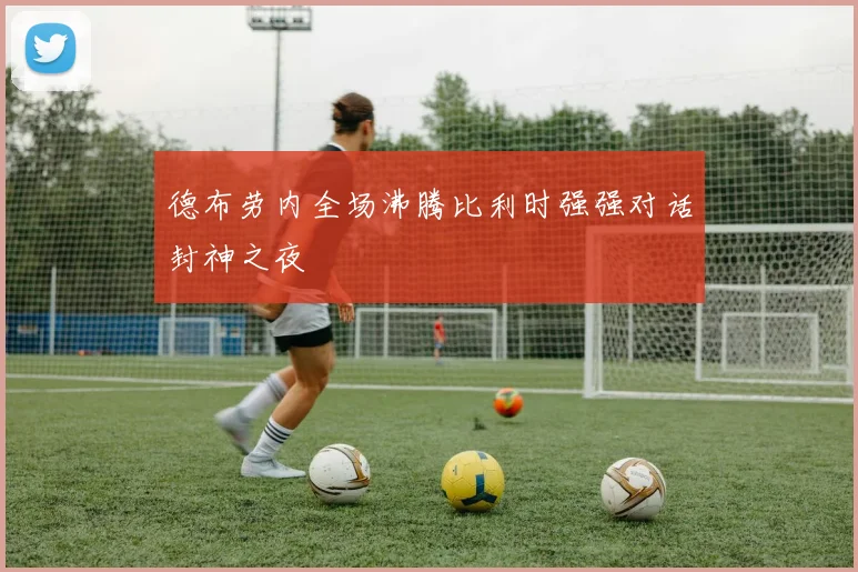 德布劳内全场沸腾比利时强强对话封神之夜