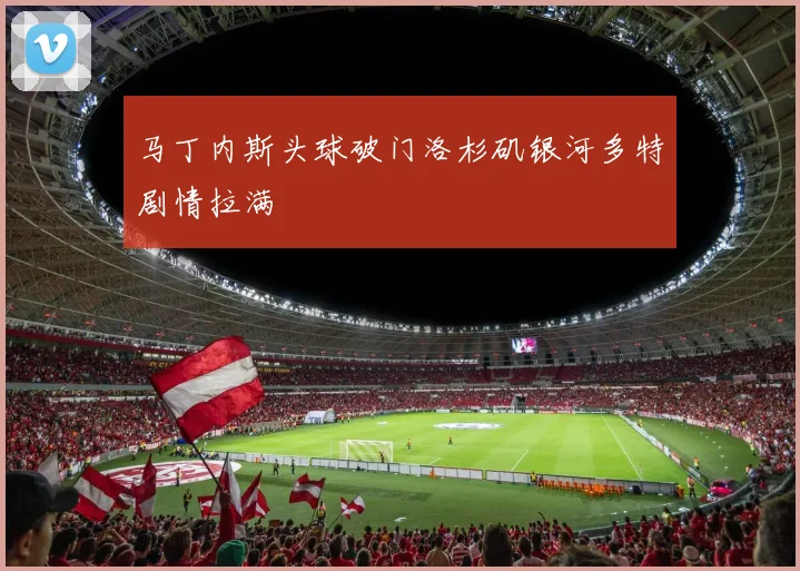 马丁内斯头球破门洛杉矶银河多特剧情拉满