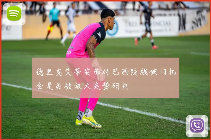 德里克艾蒂安面对巴西防线破门机会是否被放大走势研判