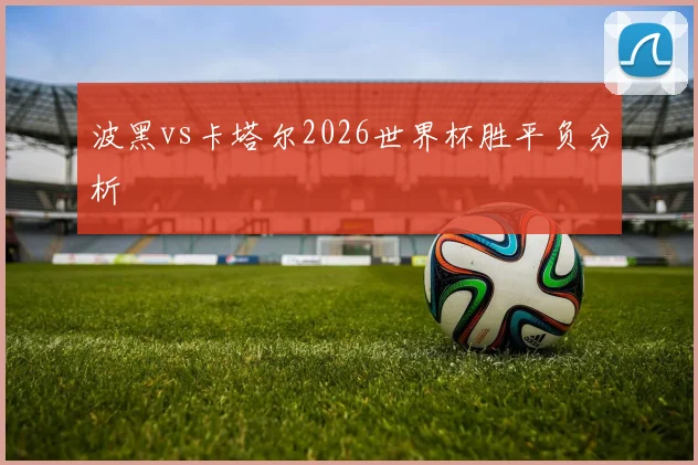 波黑vs卡塔尔2026世界杯胜平负分析