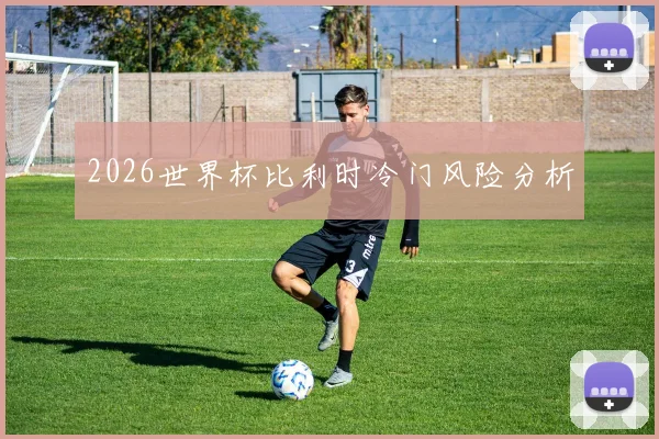 2026世界杯比利时冷门风险分析