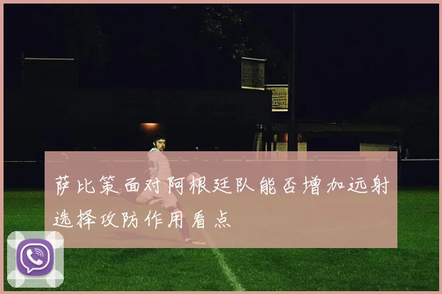 萨比策面对阿根廷队能否增加远射选择攻防作用看点