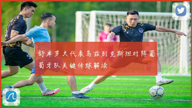 舒库罗夫代表乌兹别克斯坦对阵葡萄牙队关键传球解读