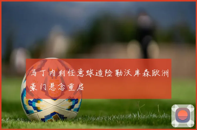 马丁内利任意球造险勒沃库森欧洲豪门悬念重启