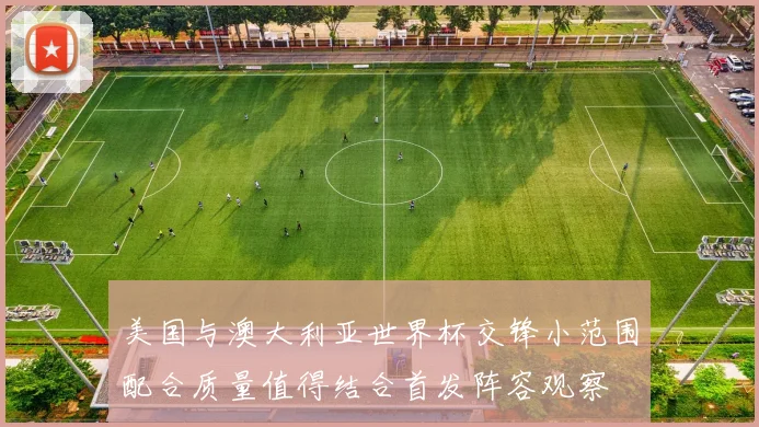 美国与澳大利亚世界杯交锋小范围配合质量值得结合首发阵容观察