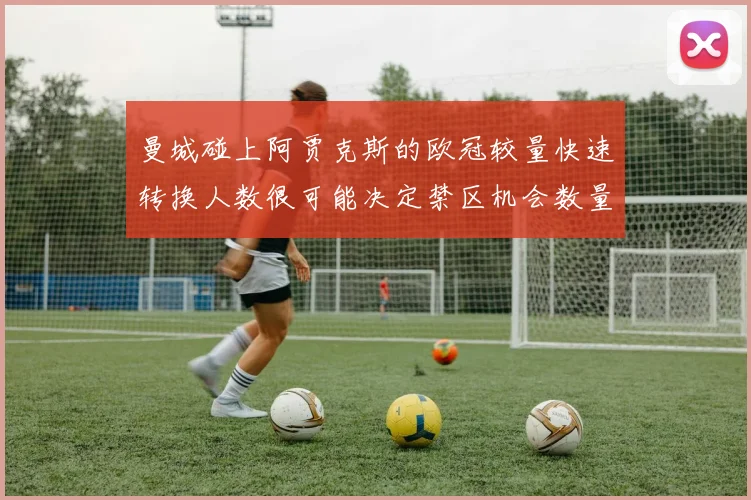 曼城碰上阿贾克斯的欧冠较量快速转换人数很可能决定禁区机会数量