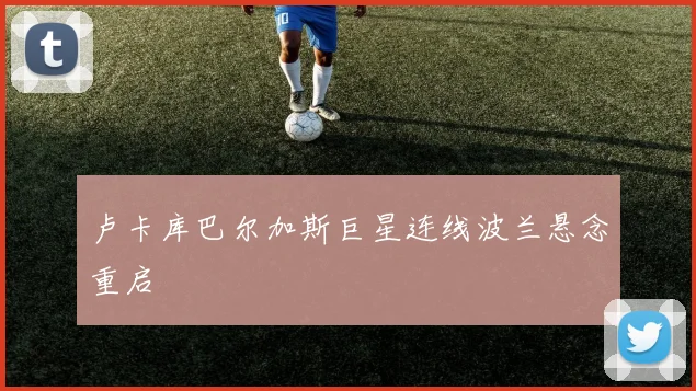 卢卡库巴尔加斯巨星连线波兰悬念重启