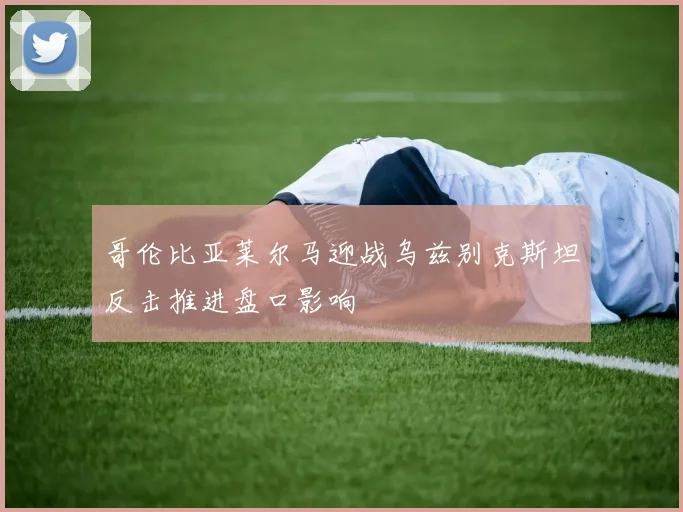 哥伦比亚莱尔马迎战乌兹别克斯坦反击推进盘口影响