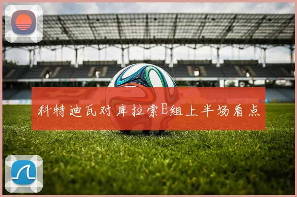 科特迪瓦对库拉索E组上半场看点