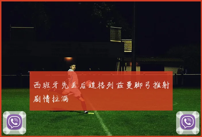 西班牙先丢后追格列兹曼脚弓推射剧情拉满