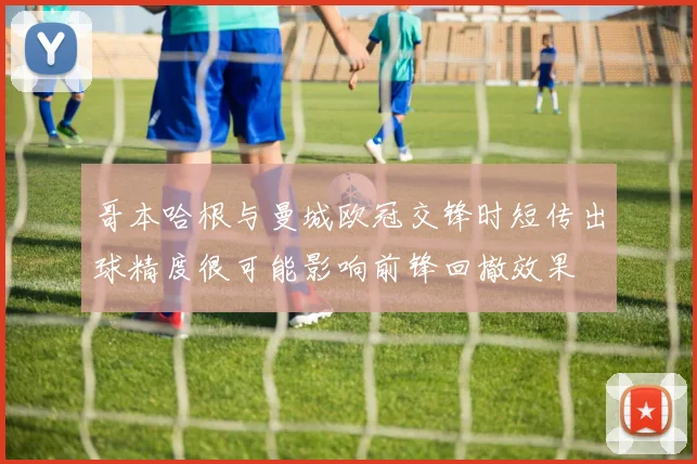 哥本哈根与曼城欧冠交锋时短传出球精度很可能影响前锋回撤效果