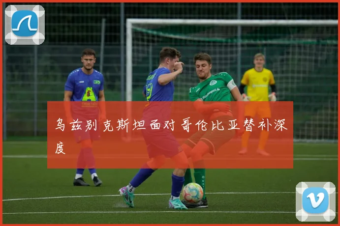 乌兹别克斯坦面对哥伦比亚替补深度