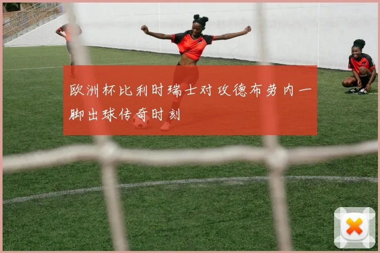 欧洲杯比利时瑞士对攻德布劳内一脚出球传奇时刻
