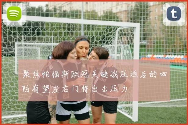 聚焦帕福斯欧冠关键战压迫后的回防有望左右门将出击压力
