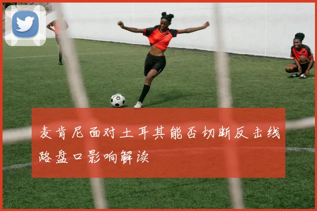 麦肯尼面对土耳其能否切断反击线路盘口影响解读
