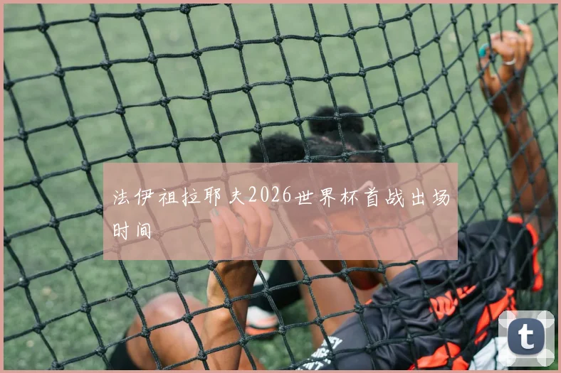 法伊祖拉耶夫2026世界杯首战出场时间