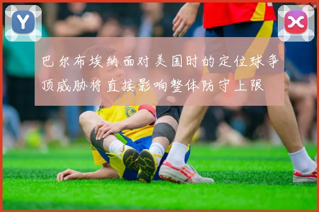 巴尔布埃纳面对美国时的定位球争顶威胁将直接影响整体防守上限